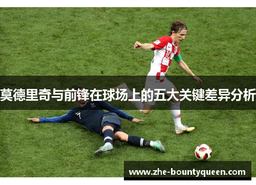 莫德里奇与前锋在球场上的五大关键差异分析 莫德里奇与前锋在球场上的五大关键差异分析