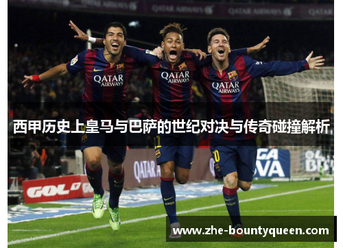 西甲历史上皇马与巴萨的世纪对决与传奇碰撞解析 西甲历史上皇马与巴萨的世纪对决与传奇碰撞解析