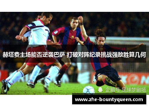 赫塔费主场能否逆袭巴萨 打破对阵纪录挑战强敌胜算几何