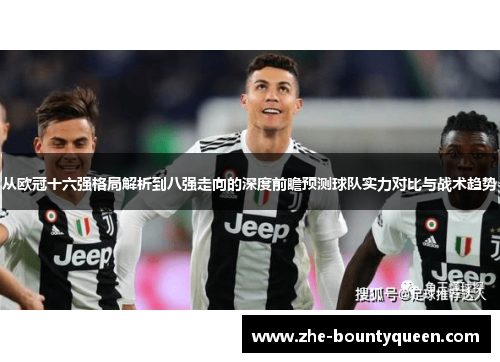 从欧冠十六强格局解析到八强走向的深度前瞻预测球队实力对比与战术趋势