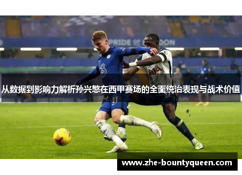 从数据到影响力解析孙兴慜在西甲赛场的全面统治表现与战术价值