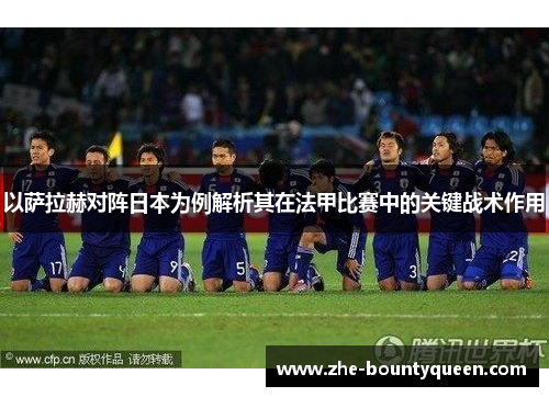 以萨拉赫对阵日本为例解析其在法甲比赛中的关键战术作用 以萨拉赫对阵日本为例解析其在法甲比赛中的关键战术作用