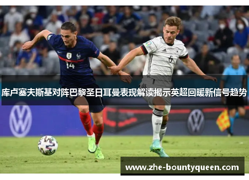 库卢塞夫斯基对阵巴黎圣日耳曼表现解读揭示英超回暖新信号趋势