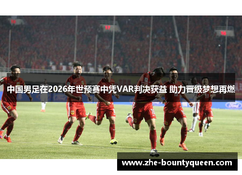 中国男足在2026年世预赛中凭VAR判决获益 助力晋级梦想再燃