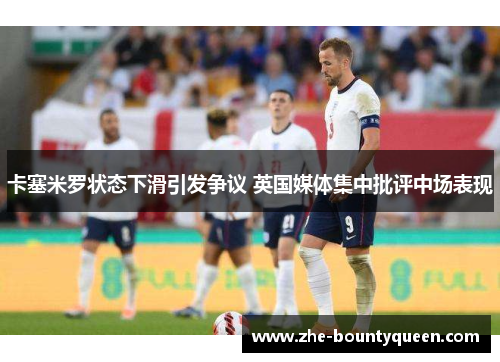 卡塞米罗状态下滑引发争议 英国媒体集中批评中场表现 卡塞米罗状态下滑引发争议 英国媒体集中批评中场表现