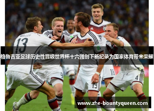 格鲁吉亚足球历史性晋级世界杯十六强创下新纪录为国家体育带来荣耀