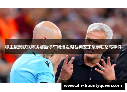 穆里尼奥欧联杯决赛后停车场爆发对裁判安东尼泰勒怒骂事件