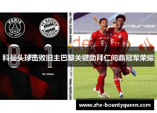 科曼头球击败旧主巴黎关键助拜仁问鼎冠军荣耀 科曼头球击败旧主巴黎关键助拜仁问鼎冠军荣耀