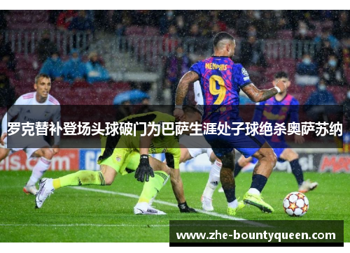 罗克替补登场头球破门为巴萨生涯处子球绝杀奥萨苏纳