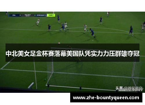 中北美女足金杯赛落幕美国队凭实力力压群雄夺冠