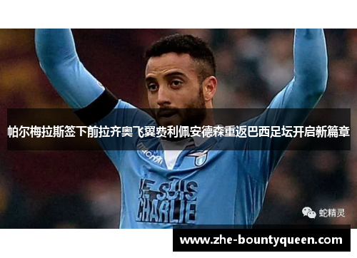 帕尔梅拉斯签下前拉齐奥飞翼费利佩安德森重返巴西足坛开启新篇章