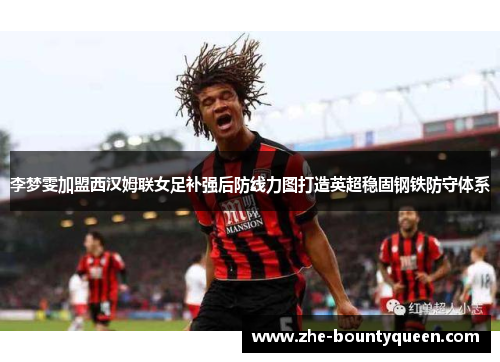 李梦雯加盟西汉姆联女足补强后防线力图打造英超稳固钢铁防守体系