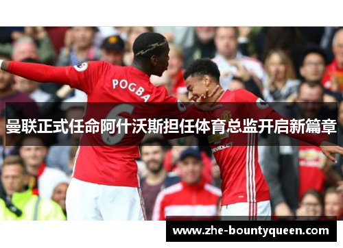 曼联正式任命阿什沃斯担任体育总监开启新篇章