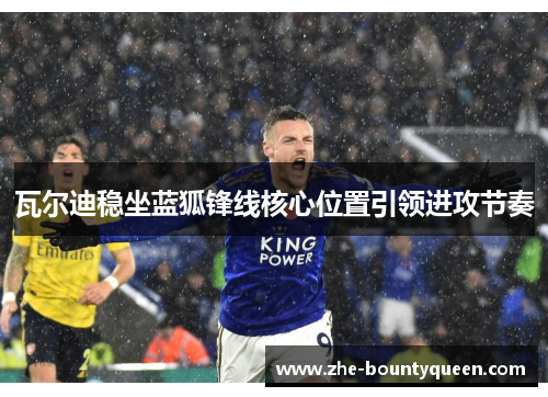 瓦尔迪稳坐蓝狐锋线核心位置引领进攻节奏