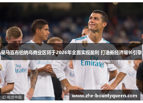 皇马宣布伯纳乌商业区将于2026年全面实现盈利 打造新经济增长引擎