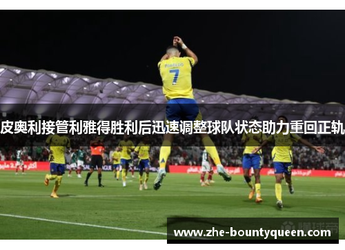 皮奥利接管利雅得胜利后迅速调整球队状态助力重回正轨