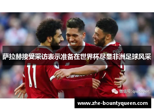 萨拉赫接受采访表示准备在世界杯尽显非洲足球风采