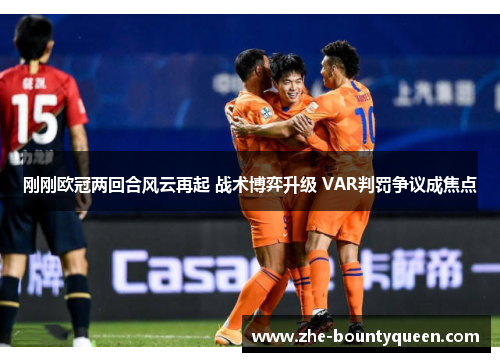 刚刚欧冠两回合风云再起 战术博弈升级 VAR判罚争议成焦点