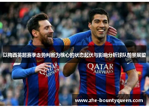 以梅西英超赛季走势判断为核心的状态起伏与影响分析球队前景展望 以梅西英超赛季走势判断为核心的状态起伏与影响分析球队前景展望