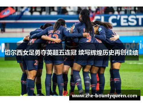切尔西女足勇夺英超五连冠 续写辉煌历史再创佳绩 切尔西女足勇夺英超五连冠 续写辉煌历史再创佳绩
