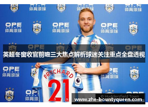 英超冬窗收官前瞻三大焦点解析球迷关注重点全盘透视 英超冬窗收官前瞻三大焦点解析球迷关注重点全盘透视