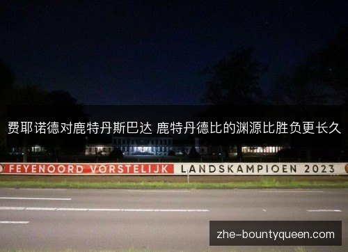 费耶诺德对鹿特丹斯巴达 鹿特丹德比的渊源比胜负更长久 费耶诺德对鹿特丹斯巴达 鹿特丹德比的渊源比胜负更长久