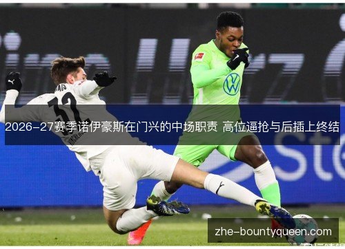 2026-27赛季诺伊豪斯在门兴的中场职责 高位逼抢与后插上终结 2026-27赛季诺伊豪斯在门兴的中场职责 高位逼抢与后插上终结